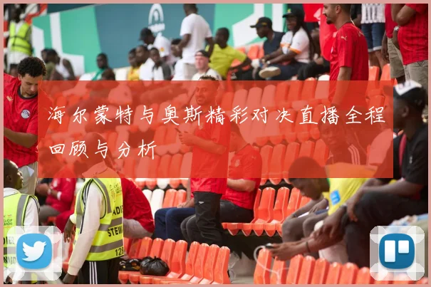 海尔蒙特与奥斯精彩对决直播全程回顾与分析