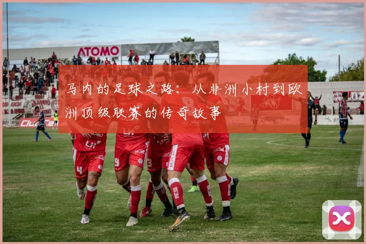 马内的足球之路：从非洲小村到欧洲顶级联赛的传奇故事